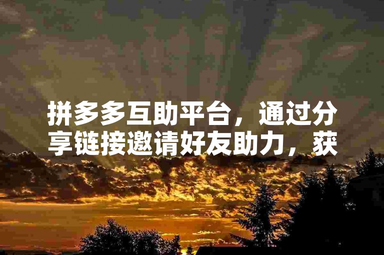 拼多多互助平台，通过分享链接邀请好友助力，获取优惠或奖励。
