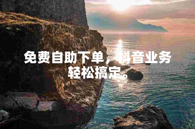 免费自助下单，抖音业务轻松搞定。