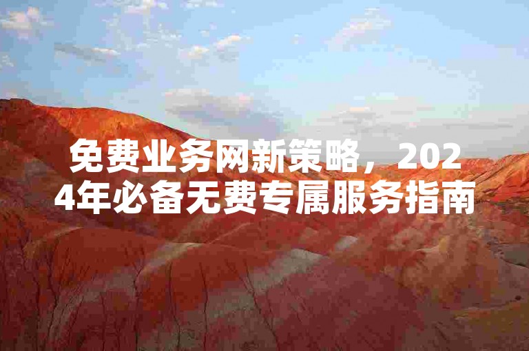免费业务网新策略，2024年必备无费专属服务指南！