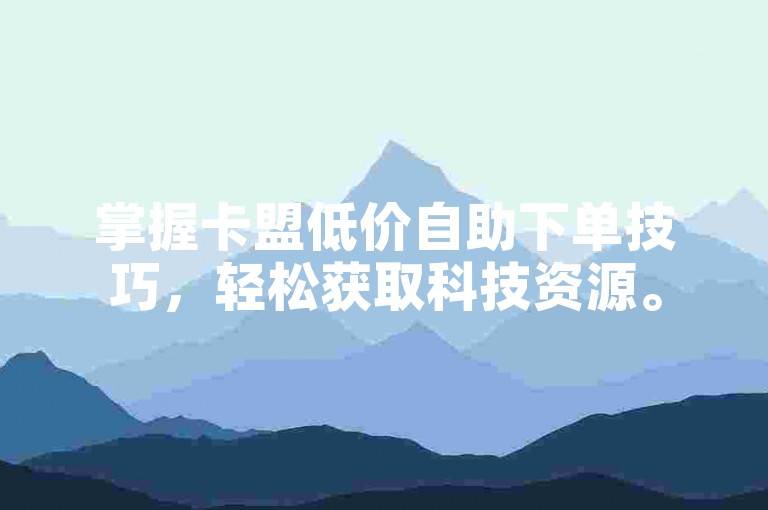 掌握卡盟低价自助下单技巧，轻松获取科技资源。