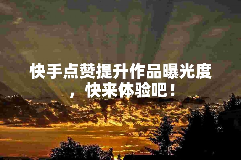 快手点赞提升作品曝光度，快来体验吧！