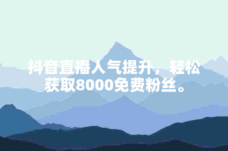 抖音直播人气提升，轻松获取8000免费粉丝。