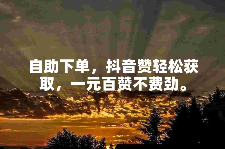 自助下单，抖音赞轻松获取，一元百赞不费劲。
