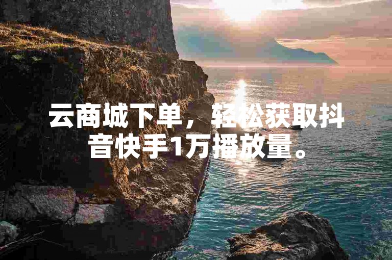 云商城下单，轻松获取抖音快手1万播放量。