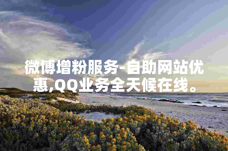 微博增粉服务-自助网站优惠,QQ业务全天候在线。