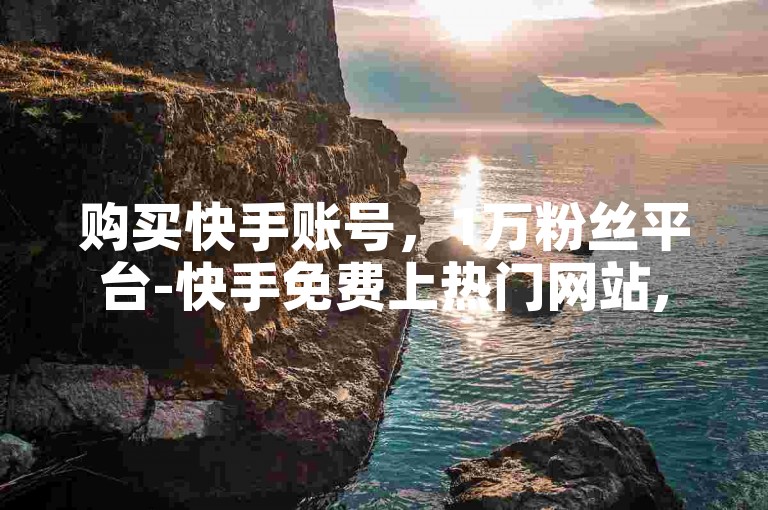 购买快手账号，1万粉丝平台-快手免费上热门网站,0.5元1000赞自助下单。