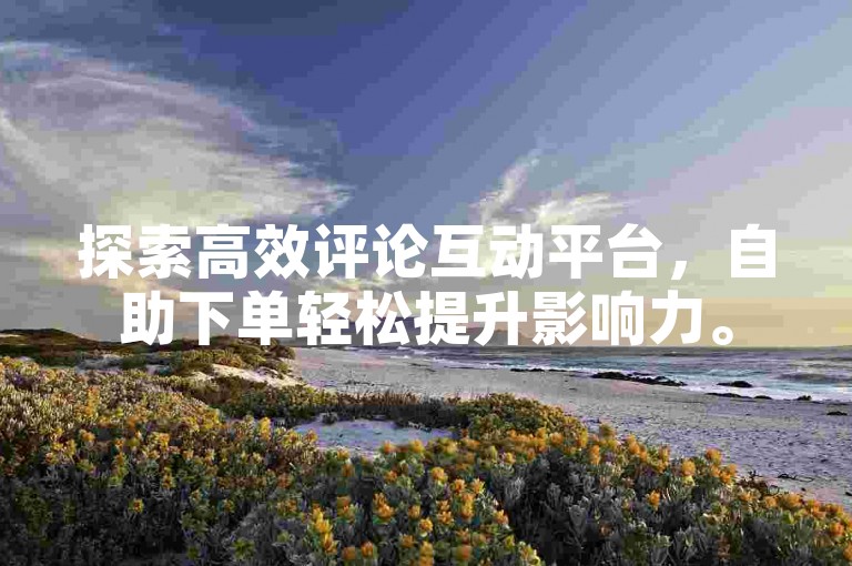 探索高效评论互动平台，自助下单轻松提升影响力。
