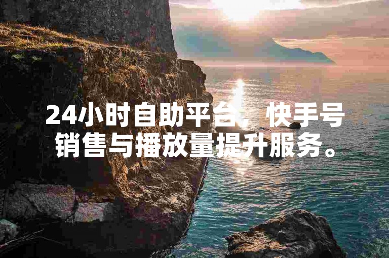 24小时自助平台，快手号销售与播放量提升服务。