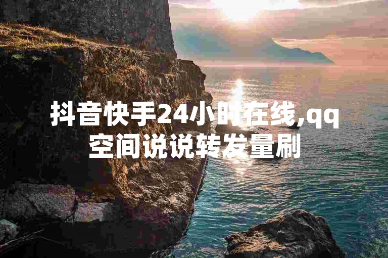 抖音快手24小时在线,qq空间说说转发量刷