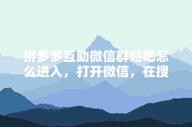拼多多互助微信群贴吧怎么进入，打开微信，在搜索框中输入拼多多互助群或拼多多砍价群，通常群组会在搜索结果中直接显现。，保存互助邀请码或链接，分享给好友或创建群聊，等待朋友加入。，在手机上打开微信，点击右上角的+号，选择添加朋友，分享到群聊，分享邀请码或二维码即可找群友帮忙。