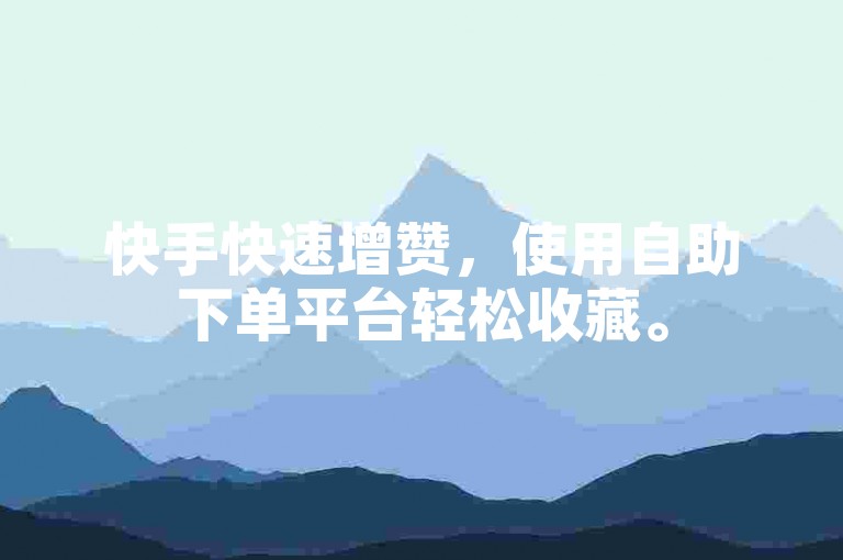 快手快速增赞，使用自助下单平台轻松收藏。
