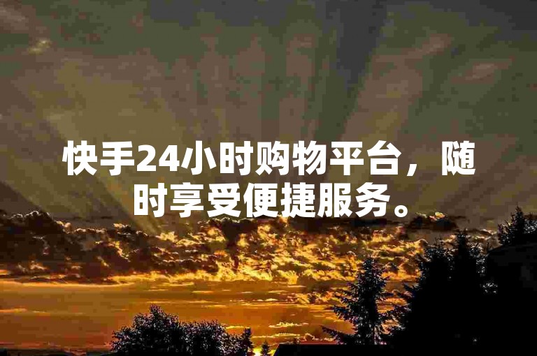 快手24小时购物平台，随时享受便捷服务。