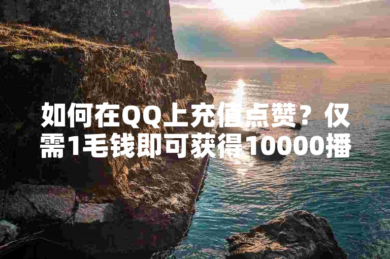 如何在QQ上充值点赞？仅需1毛钱即可获得10000播放量。