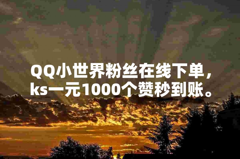 QQ小世界粉丝在线下单，ks一元1000个赞秒到账。