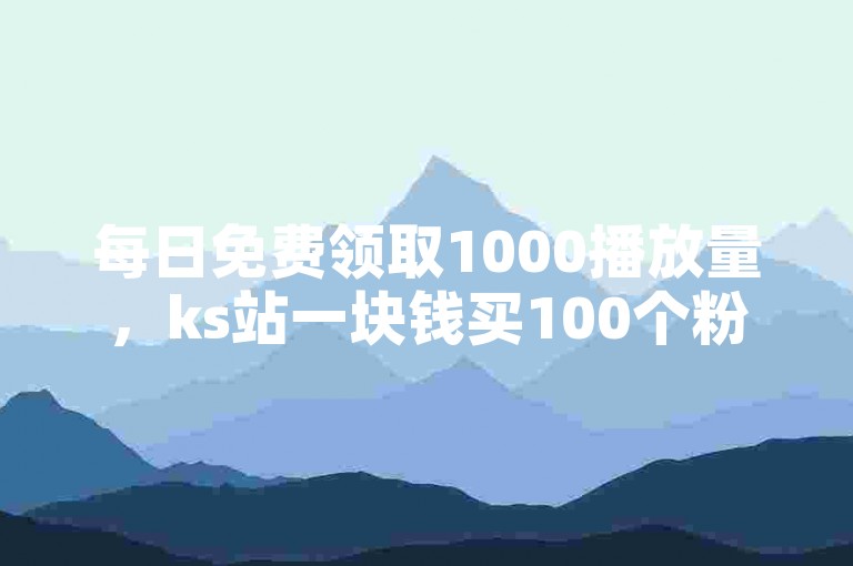 每日免费领取1000播放量，ks站一块钱买100个粉丝。
