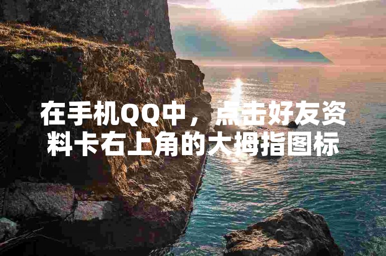 在手机QQ中，点击好友资料卡右上角的大拇指图标即可快速点赞。