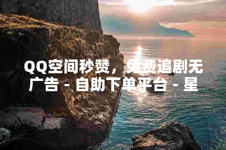 QQ空间秒赞，免费追剧无广告 - 自助下单平台 - 星辰秒赞网