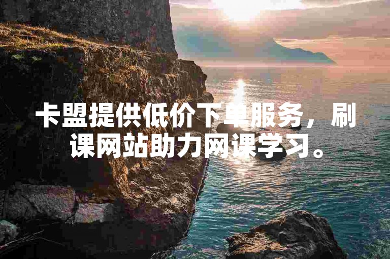 卡盟提供低价下单服务，刷课网站助力网课学习。