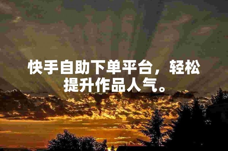 快手自助下单平台，轻松提升作品人气。