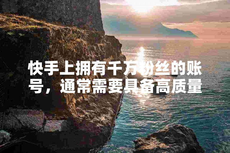 快手上拥有千万粉丝的账号，通常需要具备高质量内容和持续互动。