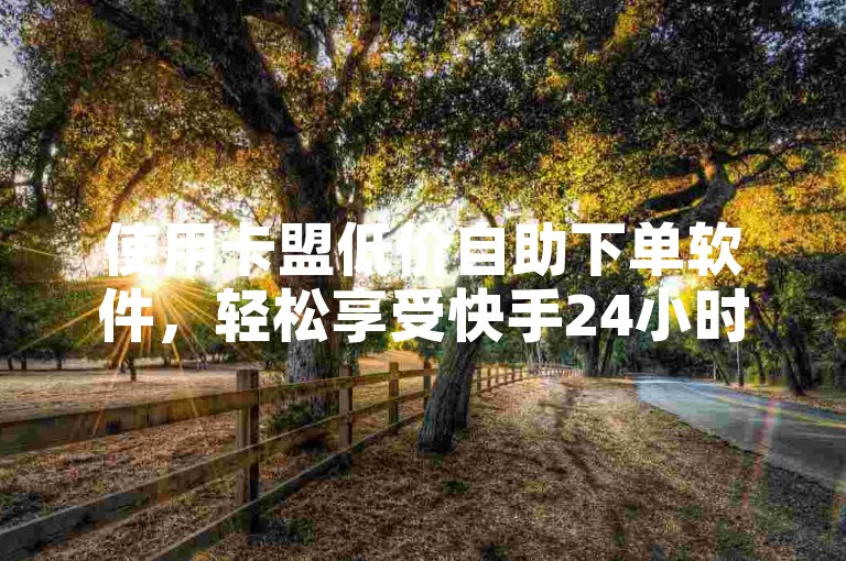 使用卡盟低价自助下单软件，轻松享受快手24小时自助免费服务。
