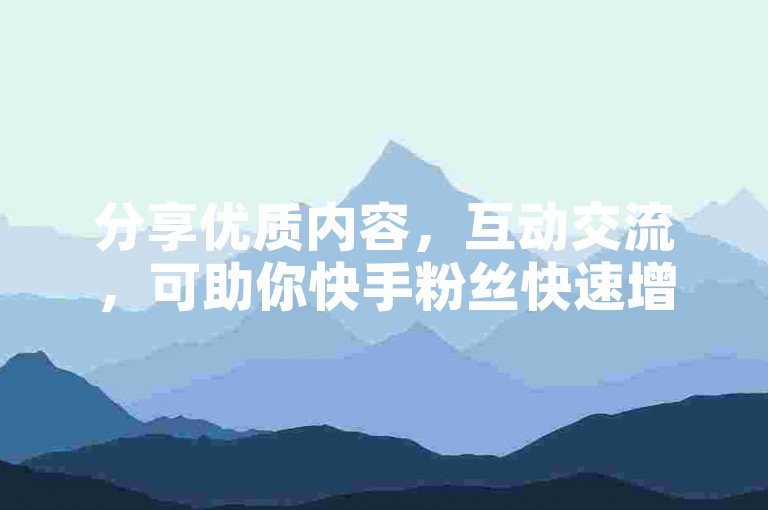 分享优质内容，互动交流，可助你快手粉丝快速增长。