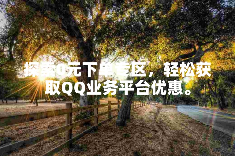 探索0元下单专区，轻松获取QQ业务平台优惠。