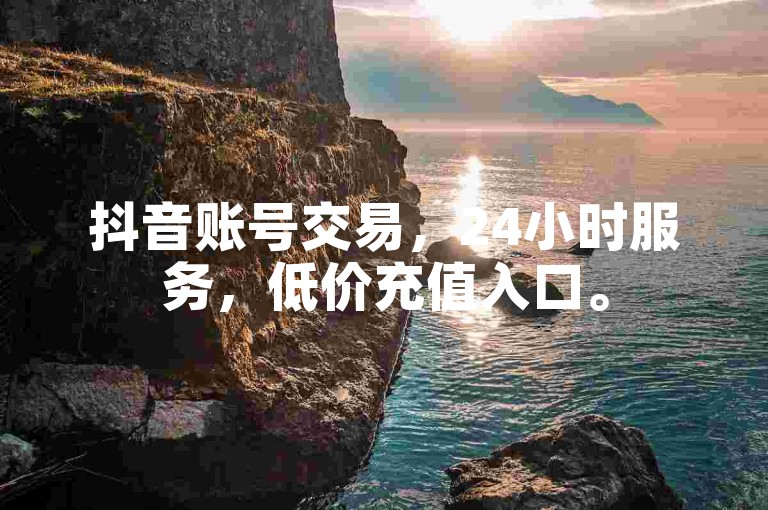 抖音账号交易，24小时服务，低价充值入口。