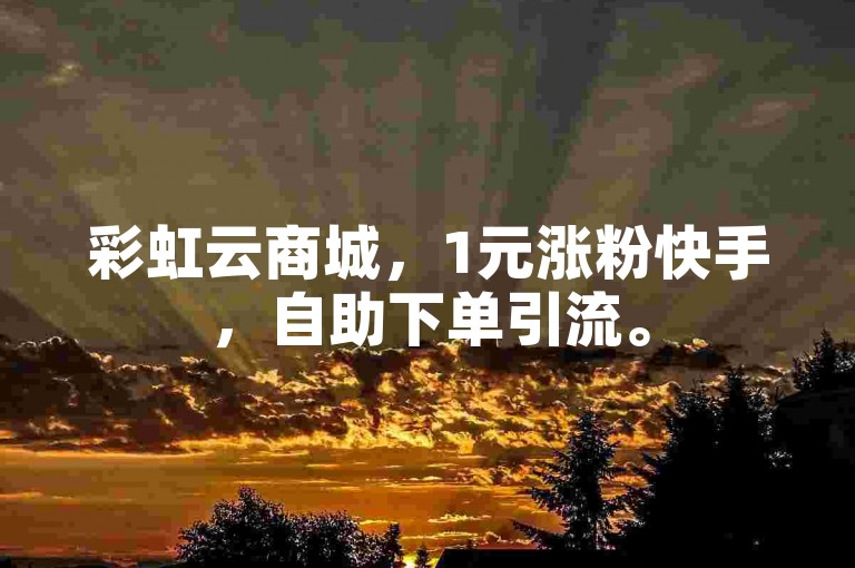 彩虹云商城，1元涨粉快手，自助下单引流。