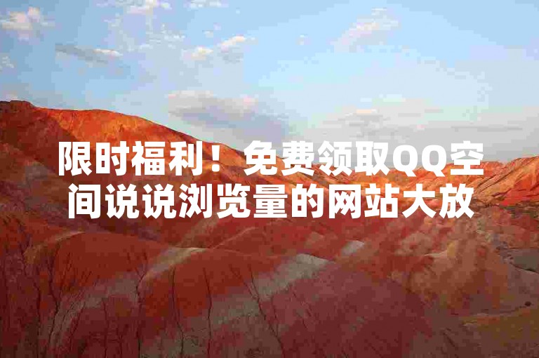 限时福利！免费领取QQ空间说说浏览量的网站大放送。