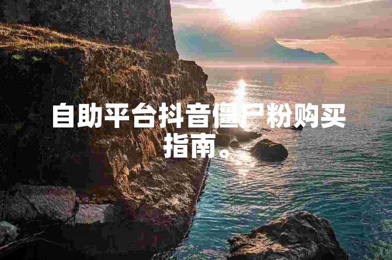 自助平台抖音僵尸粉购买指南。