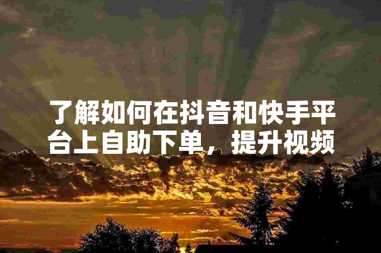 了解如何在抖音和快手平台上自助下单，提升视频曝光率。