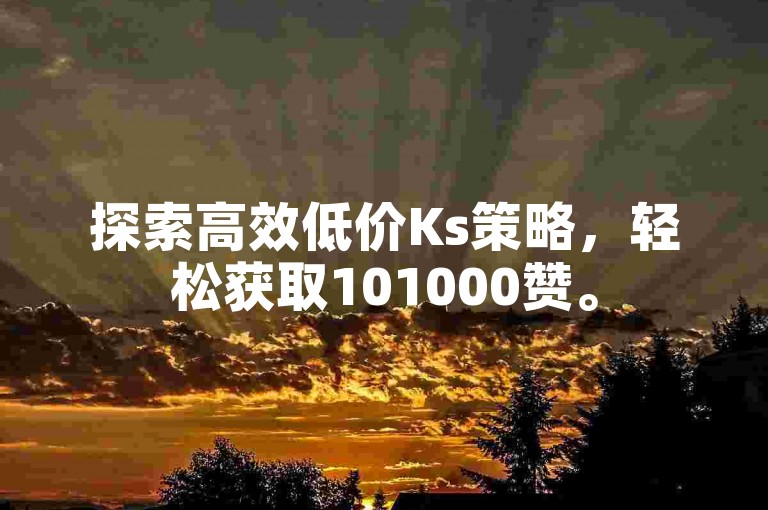 探索高效低价Ks策略，轻松获取101000赞。