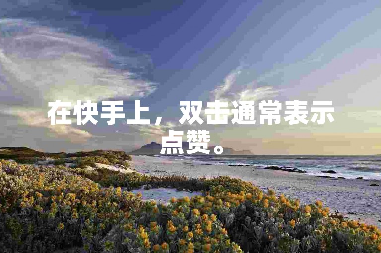 在快手上，双击通常表示点赞。