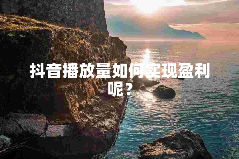 抖音播放量如何实现盈利呢？