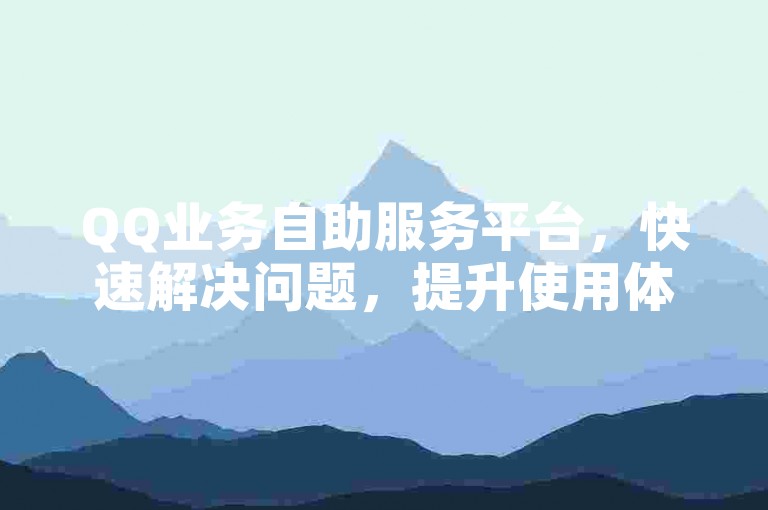 QQ业务自助服务平台，快速解决问题，提升使用体验！