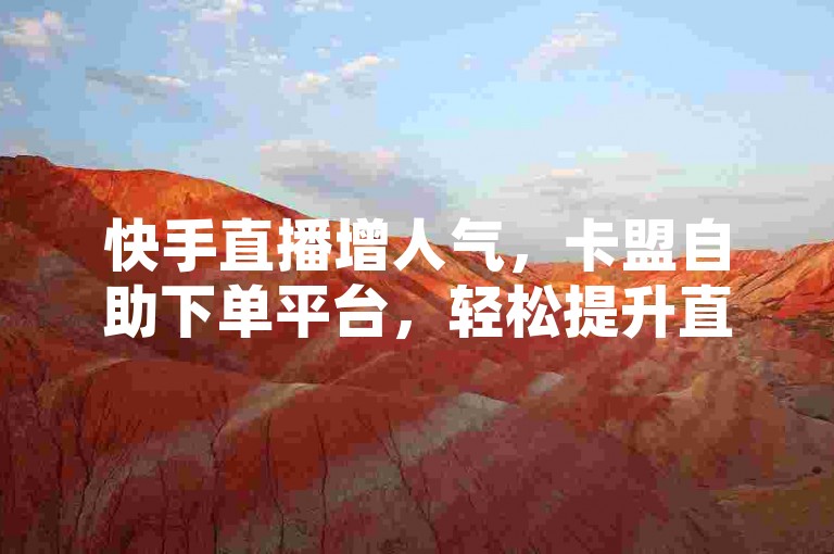 快手直播增人气，卡盟自助下单平台，轻松提升直播间热度。
