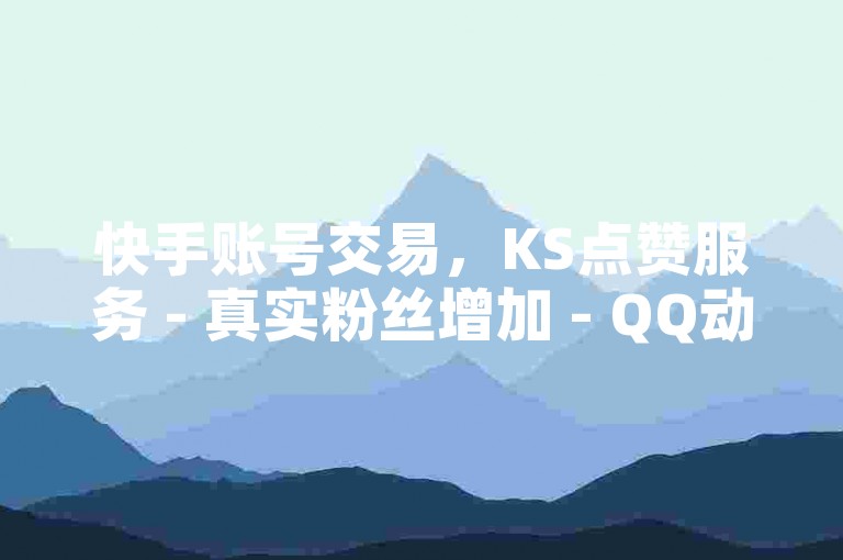 快手账号交易，KS点赞服务 - 真实粉丝增加 - QQ动态点赞购买