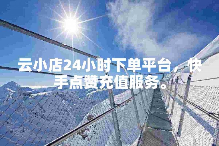 云小店24小时下单平台，快手点赞充值服务。