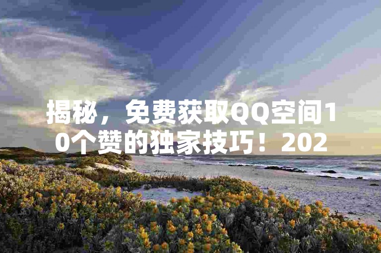 揭秘，免费获取QQ空间10个赞的独家技巧！2025必备。