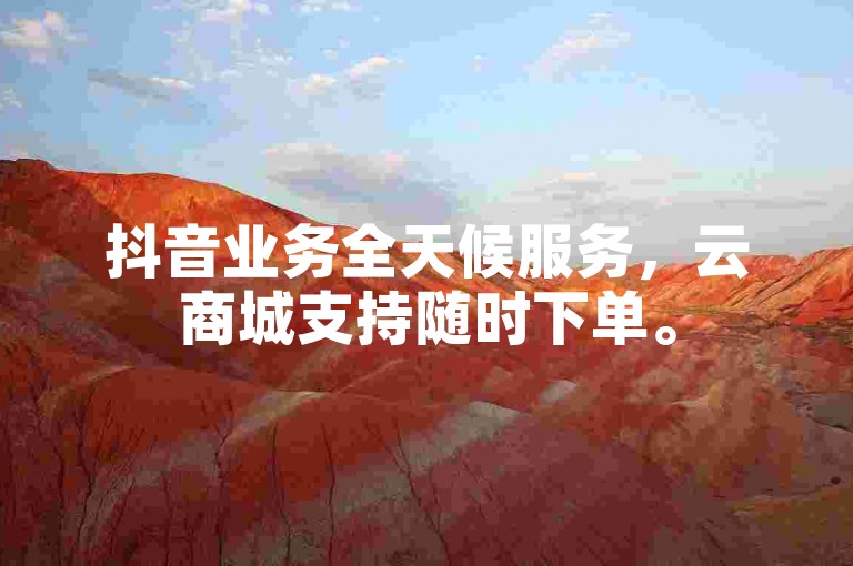 抖音业务全天候服务，云商城支持随时下单。