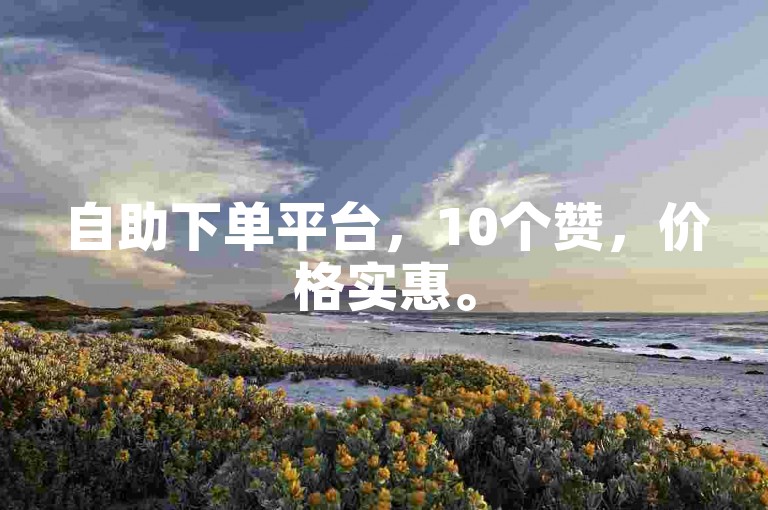 自助下单平台，10个赞，价格实惠。