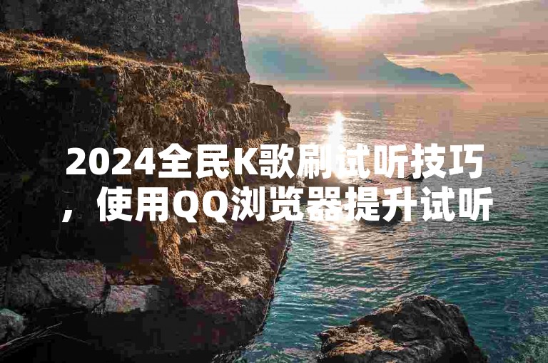 2024全民K歌刷试听技巧，使用QQ浏览器提升试听次数，每小时可增加100次。，安装流量宝或流量精灵，输入歌曲链接获取更多试听。，通过模拟用户交互，提高歌曲曝光度和人气。，利用刷试听软件快速提升歌曲播放量，增加知名度。
