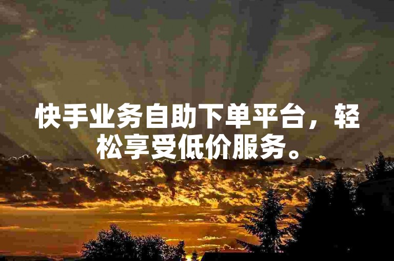 快手业务自助下单平台，轻松享受低价服务。