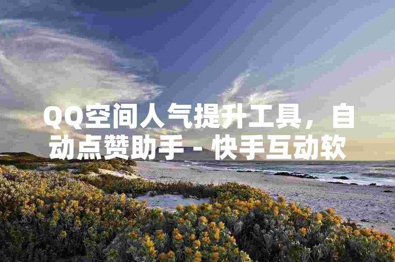 QQ空间人气提升工具，自动点赞助手 - 快手互动软件 - 卡盟优惠购买