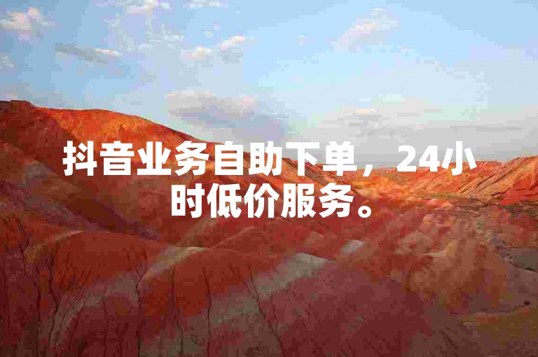 抖音业务自助下单，24小时低价服务。