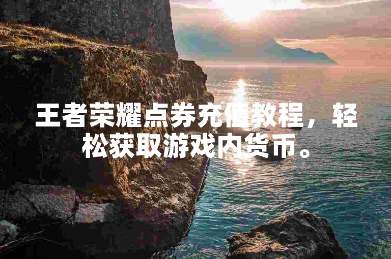 王者荣耀点券充值教程，轻松获取游戏内货币。