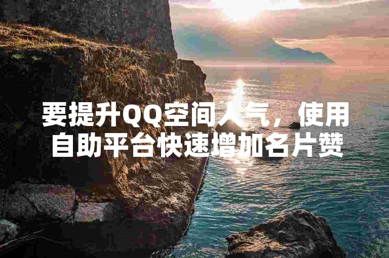 要提升QQ空间人气，使用自助平台快速增加名片赞是个不错的选择。