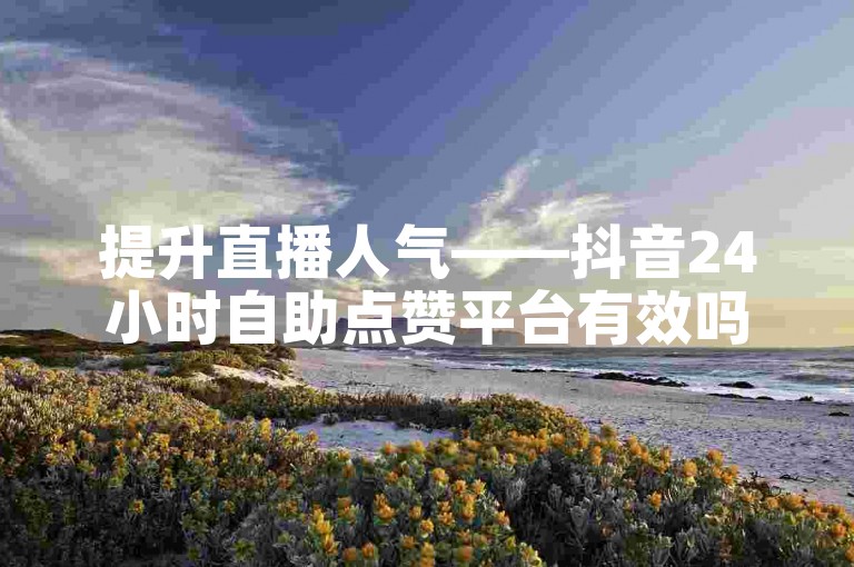 提升直播人气——抖音24小时自助点赞平台有效吗？