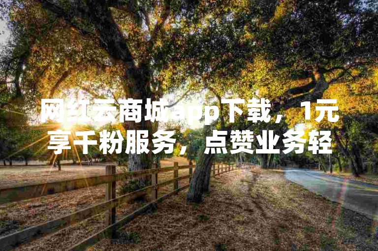 网红云商城app下载，1元享千粉服务，点赞业务轻松下单。